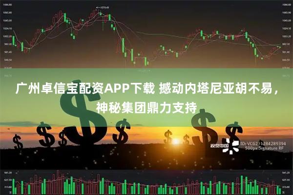 广州卓信宝配资APP下载 撼动内塔尼亚胡不易,神秘集团鼎力支持