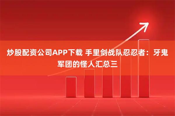 炒股配资公司APP下载 手里剑战队忍忍者：牙鬼军团的怪人汇总三