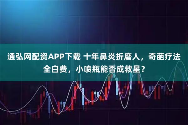 通弘网配资APP下载 十年鼻炎折磨人，奇葩疗法全白费，小喷瓶能否成救星？