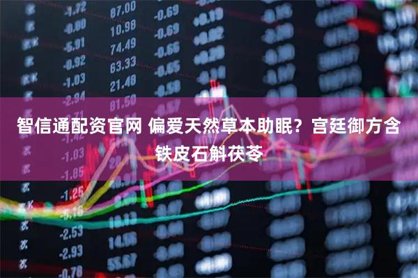 智信通配资官网 偏爱天然草本助眠？宫廷御方含铁皮石斛茯苓