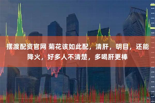摆渡配资官网 菊花该如此配，清肝，明目，还能降火，好多人不清楚，多喝肝更棒
