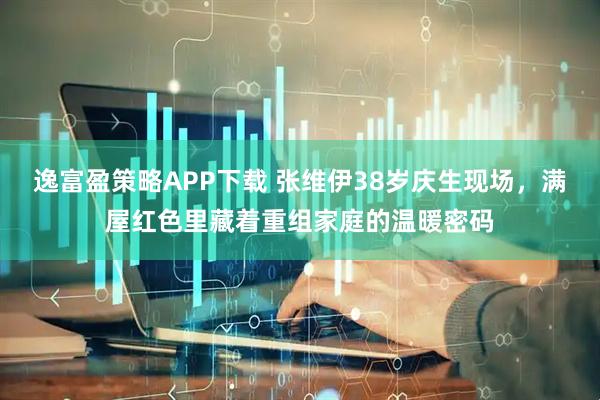 逸富盈策略APP下载 张维伊38岁庆生现场，满屋红色里藏着重组家庭的温暖密码
