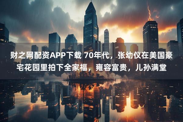 财之网配资APP下载 70年代，张幼仪在美国豪宅花园里拍下全家福，雍容富贵，儿孙满堂