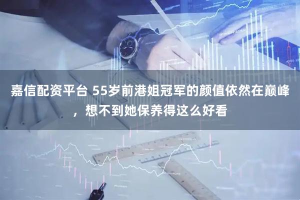 嘉信配资平台 55岁前港姐冠军的颜值依然在巅峰，想不到她保养得这么好看