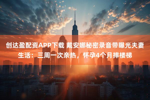 创达盈配资APP下载 戴安娜秘密录音带曝光夫妻生活：三周一次亲热，怀孕4个月摔楼梯