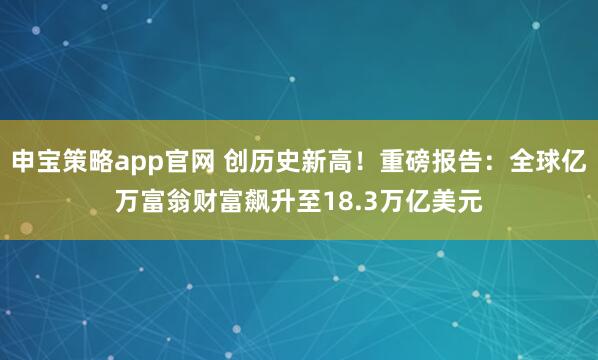 申宝策略app官网 创历史新高！重磅报告：全球亿万富翁财富飙升至18.3万亿美元