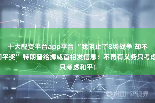 十大配资平台app平台 “我阻止了8场战争 却不给我和平奖” 特朗普给挪威首相发信息：不再有义务只考虑和平！
