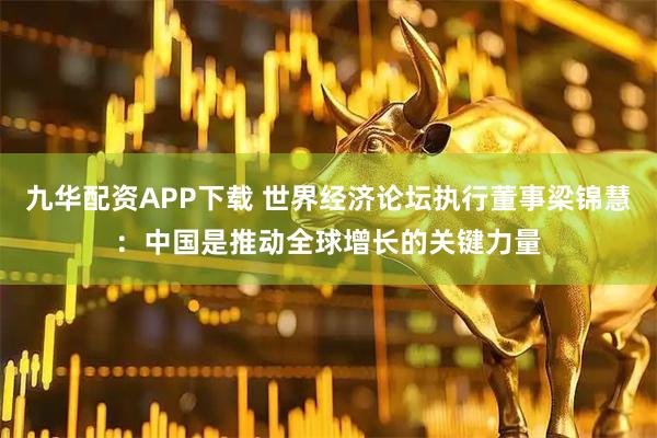 九华配资APP下载 世界经济论坛执行董事梁锦慧：中国是推动全球增长的关键力量