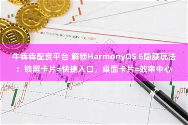 牛犇犇配资平台 解锁HarmonyOS 6隐藏玩法：锁屏卡片=快捷入口，桌面卡片=效率中心