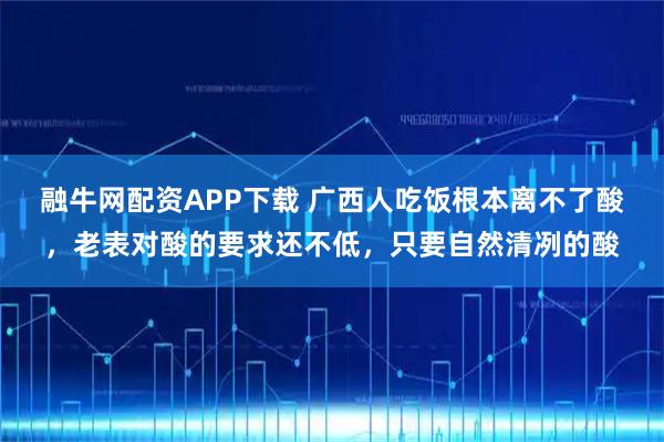 融牛网配资APP下载 广西人吃饭根本离不了酸，老表对酸的要求还不低，只要自然清冽的酸
