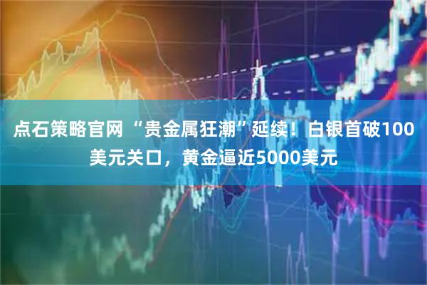 点石策略官网 “贵金属狂潮”延续！白银首破100美元关口，黄金逼近5000美元