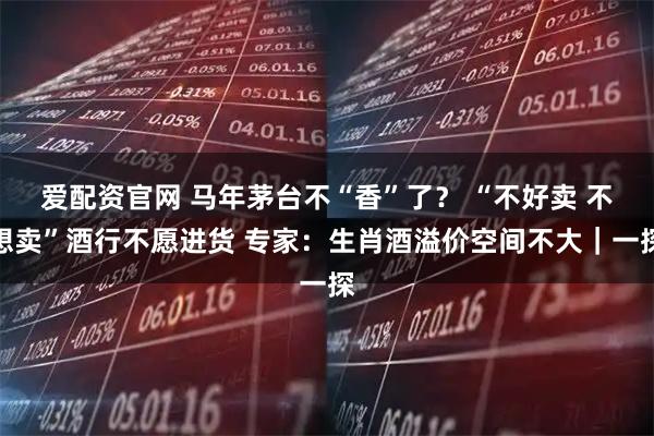 爱配资官网 马年茅台不“香”了？ “不好卖 不想卖”酒行不愿进货 专家：生肖酒溢价空间不大｜一探