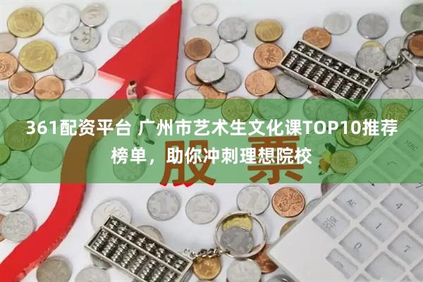 361配资平台 广州市艺术生文化课TOP10推荐榜单，助你冲刺理想院校