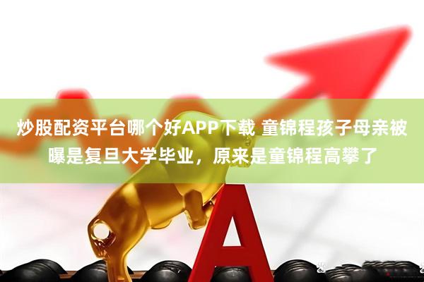 炒股配资平台哪个好APP下载 童锦程孩子母亲被曝是复旦大学毕业，原来是童锦程高攀了