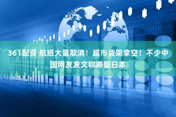 361配资 航班大量取消！超市货架拿空！不少中国网友发文称滞留日本