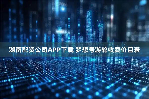 湖南配资公司APP下载 梦想号游轮收费价目表