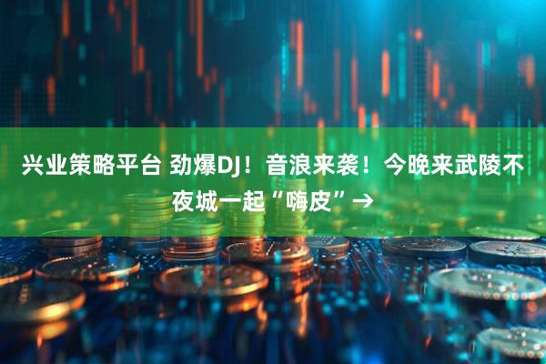兴业策略平台 劲爆DJ！音浪来袭！今晚来武陵不夜城一起“嗨皮”→