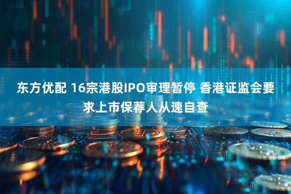 东方优配 16宗港股IPO审理暂停 香港证监会要求上市保荐人从速自查