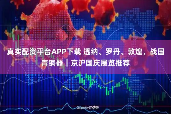 真实配资平台APP下载 透纳、罗丹、敦煌，战国青铜器｜京沪国庆展览推荐