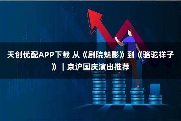 天创优配APP下载 从《剧院魅影》到《骆驼祥子》｜京沪国庆演出推荐