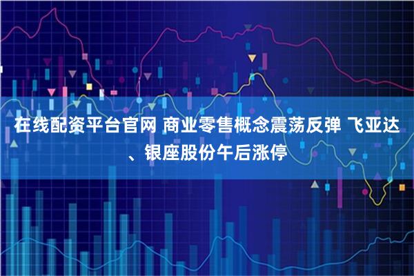 在线配资平台官网 商业零售概念震荡反弹 飞亚达、银座股份午后涨停