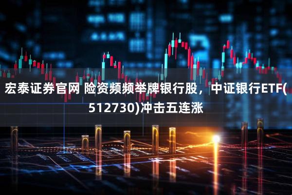 宏泰证券官网 险资频频举牌银行股，中证银行ETF(512730)冲击五连涨