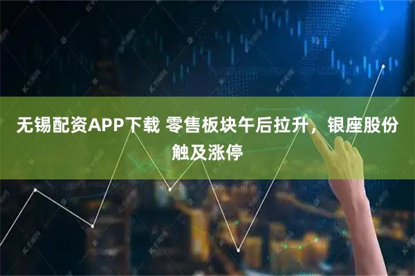 无锡配资APP下载 零售板块午后拉升，银座股份触及涨停