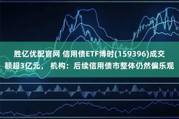 胜亿优配官网 信用债ETF博时(159396)成交额超3亿元， 机构：后续信用债市整体仍然偏乐观