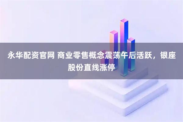永华配资官网 商业零售概念震荡午后活跃，银座股份直线涨停
