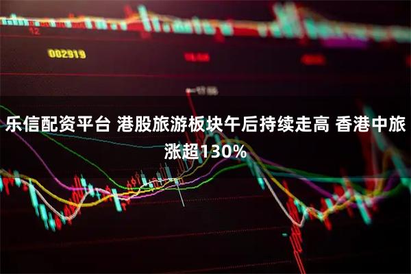 乐信配资平台 港股旅游板块午后持续走高 香港中旅涨超130%
