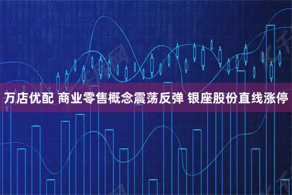 万店优配 商业零售概念震荡反弹 银座股份直线涨停