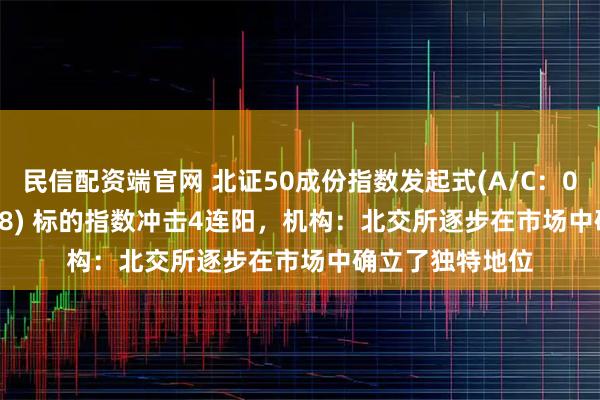民信配资端官网 北证50成份指数发起式(A/C：021687/021688) 标的指数冲击4连阳，机构：北交所逐步在市场中确立了独特地位