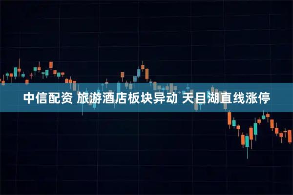 中信配资 旅游酒店板块异动 天目湖直线涨停