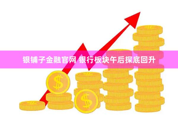 银铺子金融官网 银行板块午后探底回升