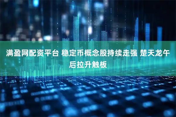 满盈网配资平台 稳定币概念股持续走强 楚天龙午后拉升触板