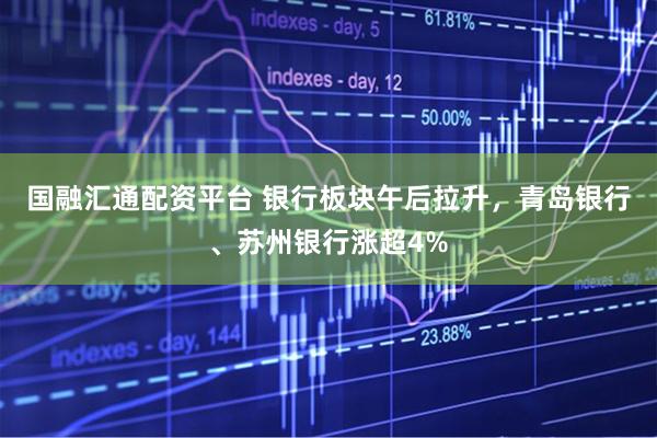 国融汇通配资平台 银行板块午后拉升，青岛银行、苏州银行涨超4%