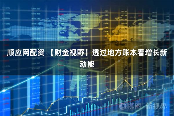 顺应网配资 【财金视野】透过地方账本看增长新动能
