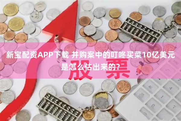 新宝配资APP下载 并购案中的叮咚买菜10亿美元是怎么估出来的？