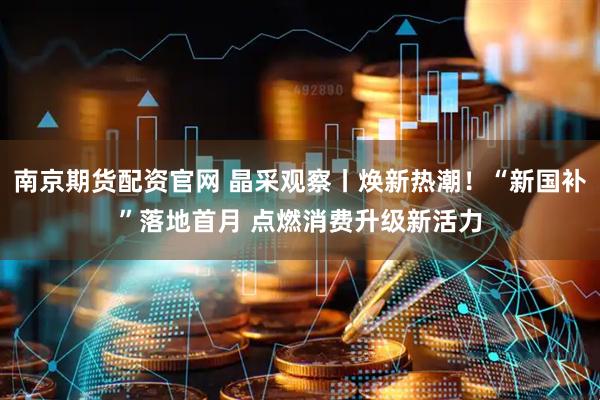 南京期货配资官网 晶采观察丨焕新热潮！“新国补”落地首月 点燃消费升级新活力