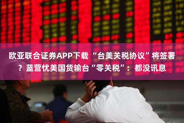 欧亚联合证券APP下载 “台美关税协议”将签署？蓝营忧美国货输台“零关税”：都没讯息