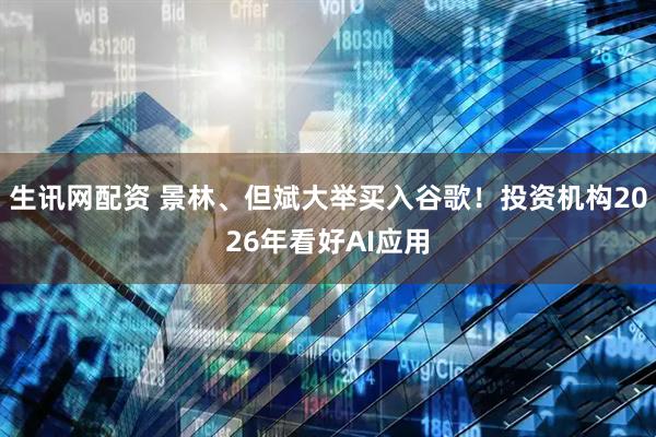 生讯网配资 景林、但斌大举买入谷歌！投资机构2026年看好AI应用