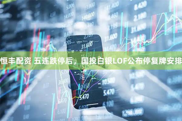 恒丰配资 五连跌停后，国投白银LOF公布停复牌安排