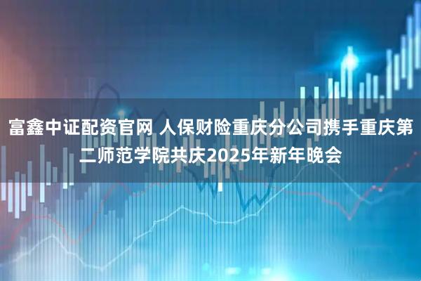富鑫中证配资官网 人保财险重庆分公司携手重庆第二师范学院共庆2025年新年晚会
