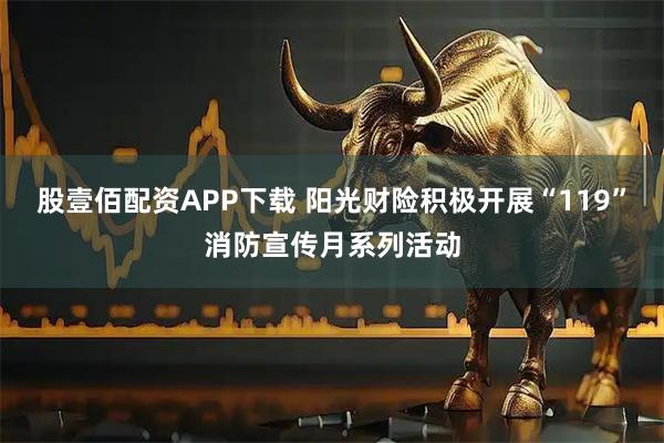 股壹佰配资APP下载 阳光财险积极开展“119”消防宣传月系列活动
