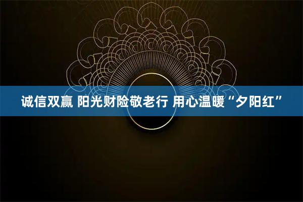 诚信双赢 阳光财险敬老行 用心温暖“夕阳红”