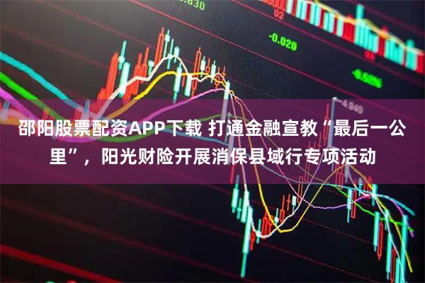 邵阳股票配资APP下载 打通金融宣教“最后一公里”，阳光财险开展消保县域行专项活动