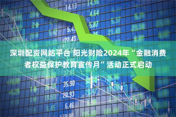 深圳配资网站平台 阳光财险2024年“金融消费者权益保护教育宣传月”活动正式启动