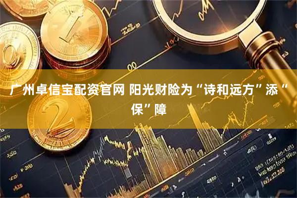 广州卓信宝配资官网 阳光财险为“诗和远方”添“保”障
