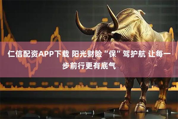 仁信配资APP下载 阳光财险“保”驾护航 让每一步前行更有底气