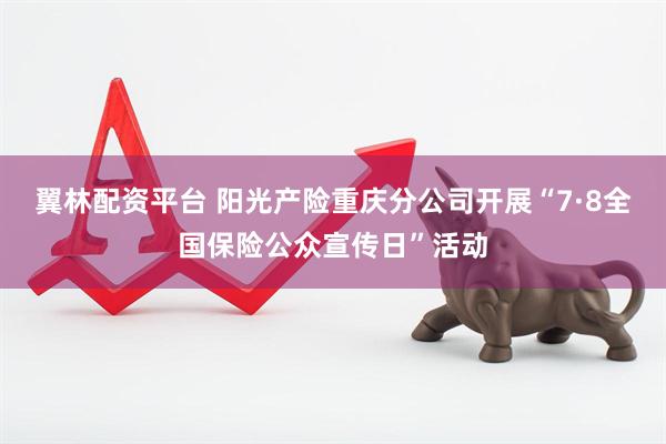 翼林配资平台 阳光产险重庆分公司开展“7·8全国保险公众宣传日”活动